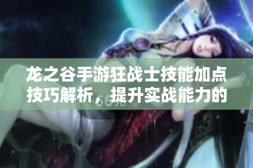 龙之谷手游狂战士技能加点技巧解析，提升实战能力的方法分享