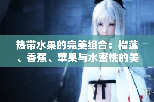热带水果的完美组合：榴莲、香蕉、苹果与水蜜桃的美味享受