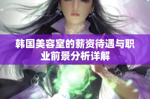 韩国美容室的薪资待遇与职业前景分析详解