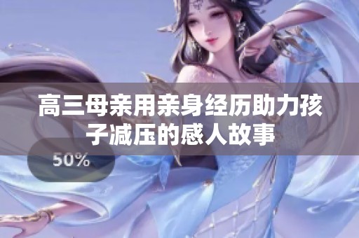 高三母亲用亲身经历助力孩子减压的感人故事
