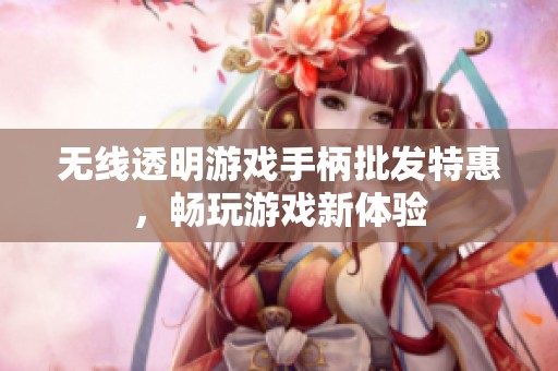 无线透明游戏手柄批发特惠，畅玩游戏新体验