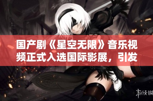 国产剧《星空无限》音乐视频正式入选国际影展，引发热议