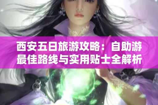 西安五日旅游攻略：自助游最佳路线与实用贴士全解析