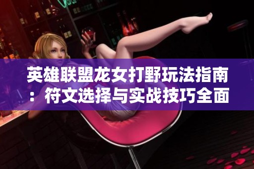 英雄联盟龙女打野玩法指南：符文选择与实战技巧全面解析