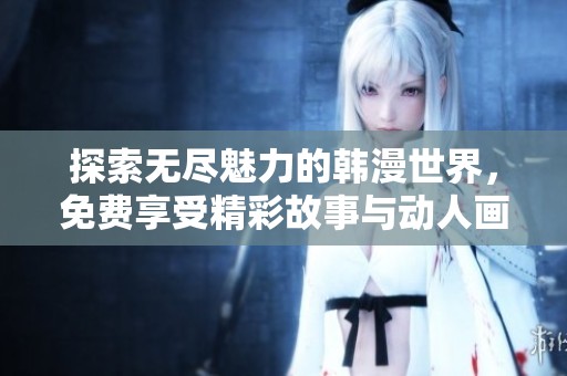 探索无尽魅力的韩漫世界，免费享受精彩故事与动人画风