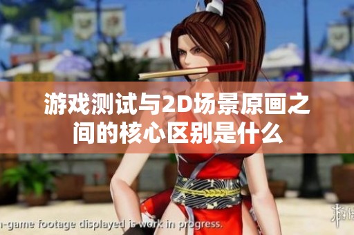 游戏测试与2D场景原画之间的核心区别是什么