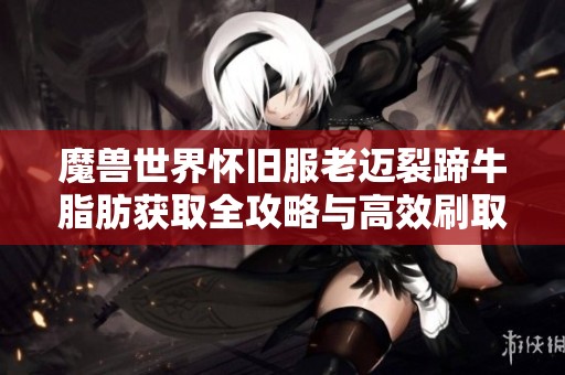 魔兽世界怀旧服老迈裂蹄牛脂肪获取全攻略与高效刷取技巧解析