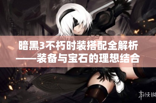 暗黑3不朽时装搭配全解析——装备与宝石的理想结合之道