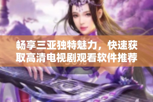 畅享三亚独特魅力，快速获取高清电视剧观看软件推荐