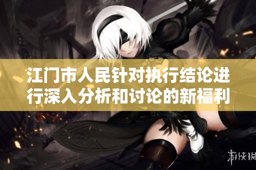 江门市人民针对执行结论进行深入分析和讨论的新福利政策解读