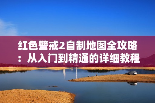 红色警戒2自制地图全攻略：从入门到精通的详细教程