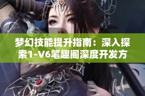 梦幻技能提升指南：深入探索1-V6笔趣阁深度开发方法