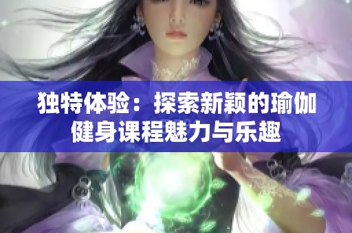 独特体验：探索新颖的瑜伽健身课程魅力与乐趣