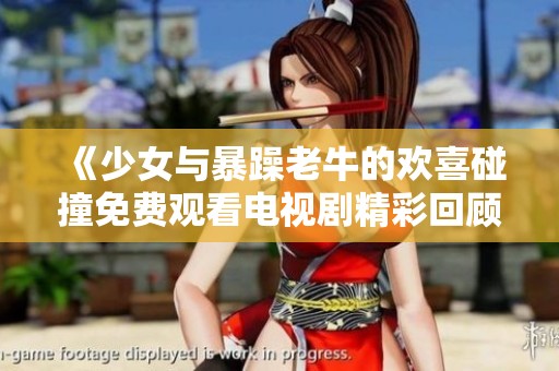 《少女与暴躁老牛的欢喜碰撞免费观看电视剧精彩回顾》