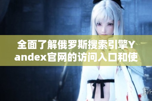 全面了解俄罗斯搜索引擎Yandex官网的访问入口和使用方法