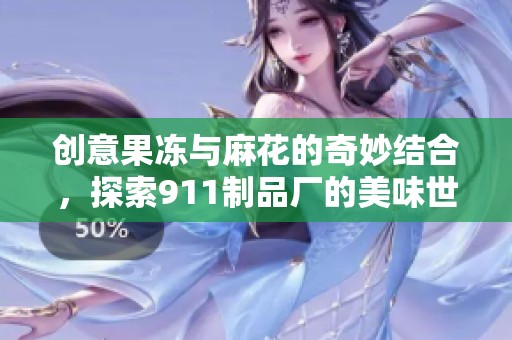 创意果冻与麻花的奇妙结合，探索911制品厂的美味世界