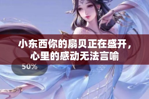 小东西你的扇贝正在盛开，心里的感动无法言喻