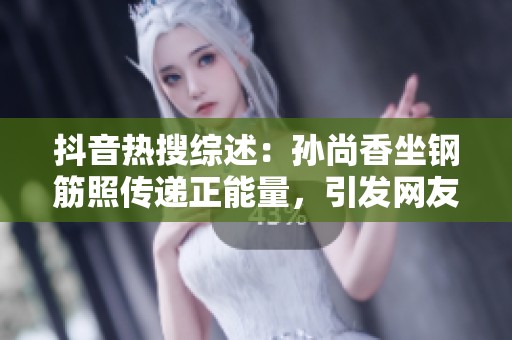 抖音热搜综述：孙尚香坐钢筋照传递正能量，引发网友热议