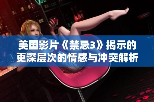 美国影片《禁忌3》揭示的更深层次的情感与冲突解析