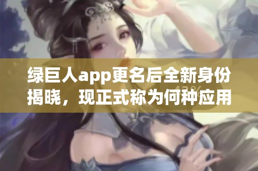 绿巨人app更名后全新身份揭晓，现正式称为何种应用？