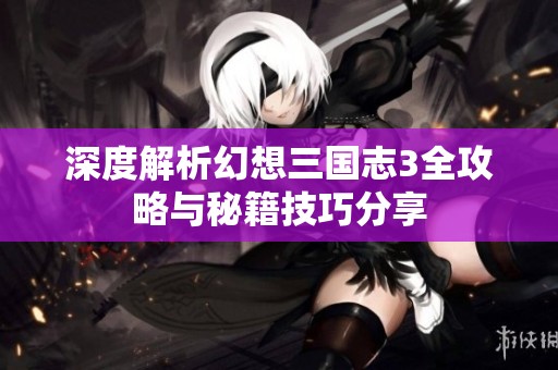 深度解析幻想三国志3全攻略与秘籍技巧分享