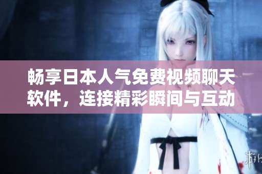 畅享日本人气免费视频聊天软件，连接精彩瞬间与互动乐趣