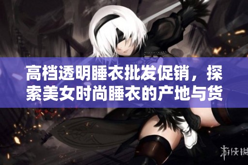 高档透明睡衣批发促销，探索美女时尚睡衣的产地与货源