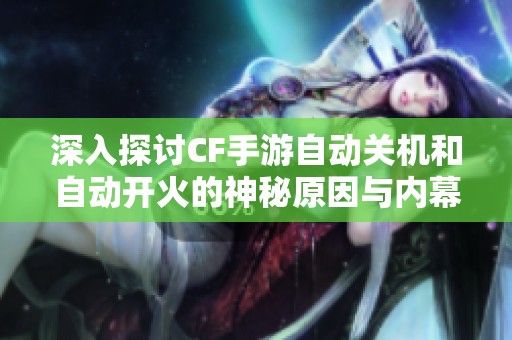 深入探讨CF手游自动关机和自动开火的神秘原因与内幕解析