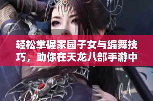 轻松掌握家园子女与编舞技巧，助你在天龙八部手游中快速上手与进阶