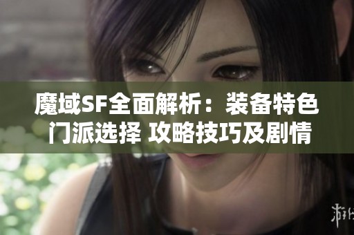 魔域SF全面解析：装备特色 门派选择 攻略技巧及剧情深度剖析