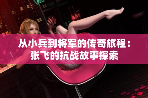 从小兵到将军的传奇旅程：张飞的抗战故事探索