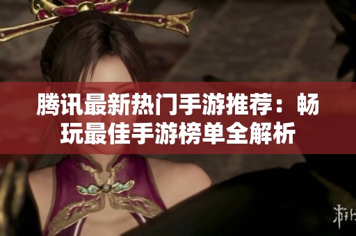 腾讯最新热门手游推荐：畅玩最佳手游榜单全解析
