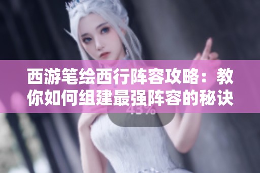 西游笔绘西行阵容攻略：教你如何组建最强阵容的秘诀