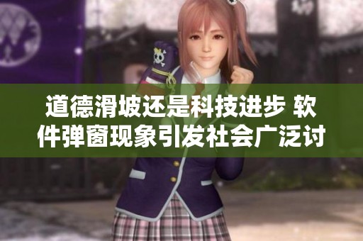 道德滑坡还是科技进步 软件弹窗现象引发社会广泛讨论