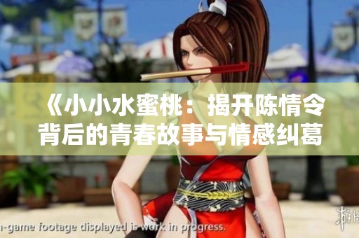 《小小水蜜桃：揭开陈情令背后的青春故事与情感纠葛》