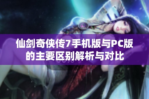 仙剑奇侠传7手机版与PC版的主要区别解析与对比