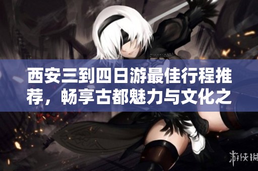 西安三到四日游最佳行程推荐，畅享古都魅力与文化之旅