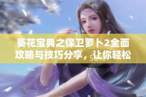 葵花宝典之保卫萝卜2全面攻略与技巧分享，让你轻松通关
