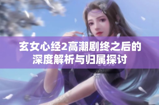 玄女心经2高潮剧终之后的深度解析与归属探讨