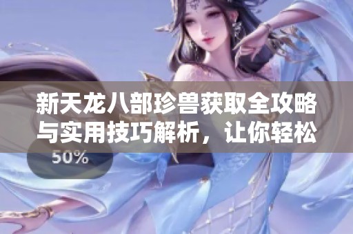 新天龙八部珍兽获取全攻略与实用技巧解析，让你轻松养成强力珍兽