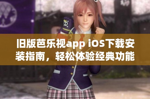 旧版芭乐视app iOS下载安装指南，轻松体验经典功能