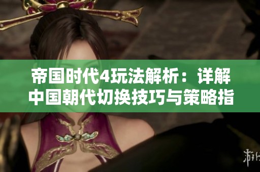 帝国时代4玩法解析：详解中国朝代切换技巧与策略指南