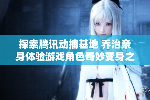 探索腾讯动捕基地 乔治亲身体验游戏角色奇妙变身之旅