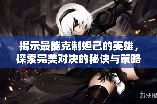 揭示最能克制妲己的英雄，探索完美对决的秘诀与策略
