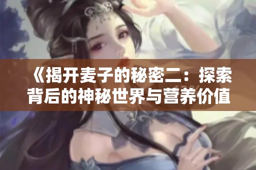 《揭开麦子的秘密二：探索背后的神秘世界与营养价值》