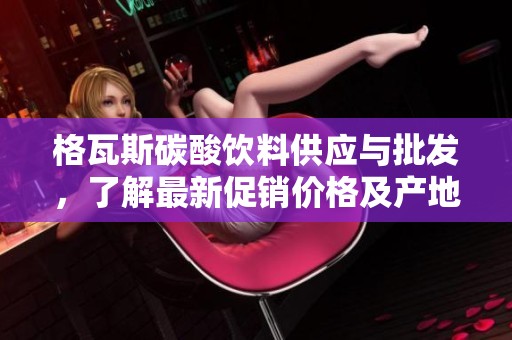 格瓦斯碳酸饮料供应与批发，了解最新促销价格及产地来源信息