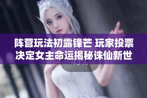 阵营玩法初露锋芒 玩家投票决定女主命运揭秘诛仙新世界