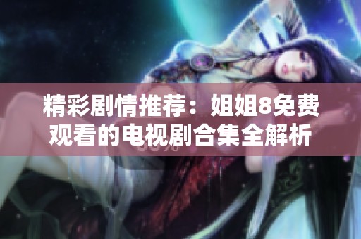 精彩剧情推荐：姐姐8免费观看的电视剧合集全解析