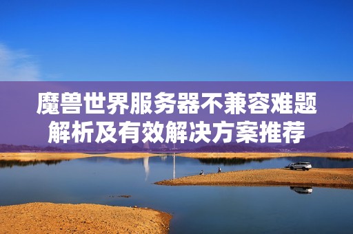 魔兽世界服务器不兼容难题解析及有效解决方案推荐