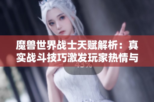 魔兽世界战士天赋解析：真实战斗技巧激发玩家热情与乐趣